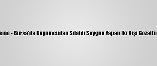 Güncelleme - Bursa'da Kuyumcudan Silahlı Soygun Yapan İki Kişi Gözaltına Alındı