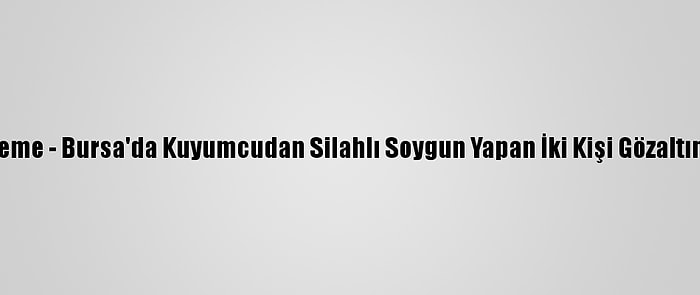 Güncelleme - Bursa'da Kuyumcudan Silahlı Soygun Yapan İki Kişi Gözaltına Alındı