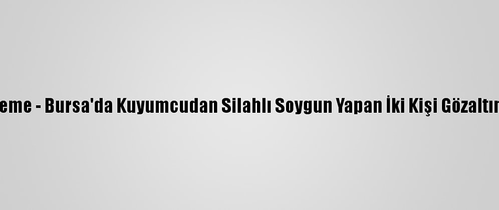 Güncelleme - Bursa'da Kuyumcudan Silahlı Soygun Yapan İki Kişi Gözaltına Alındı