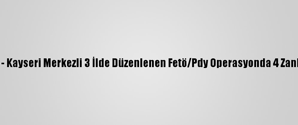 Güncelleme - Kayseri Merkezli 3 İlde Düzenlenen Fetö/Pdy Operasyonda 4 Zanlı Tutuklandı