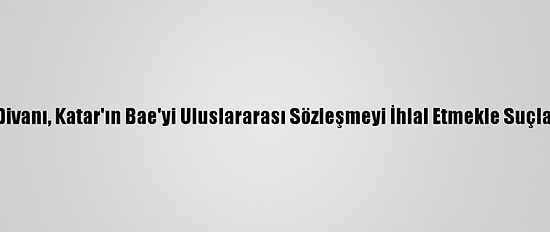 Uluslararası Adalet Divanı, Katar'ın Bae'yi Uluslararası Sözleşmeyi İhlal Etmekle Suçladığı Davayı Reddetti