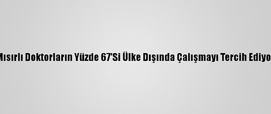 Mısırlı Doktorların Yüzde 67'Si Ülke Dışında Çalışmayı Tercih Ediyor