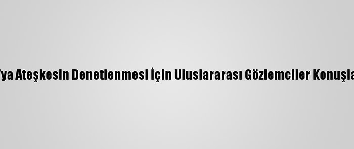 Bm, Libya'ya Ateşkesin Denetlenmesi İçin Uluslararası Gözlemciler Konuşlandıracak