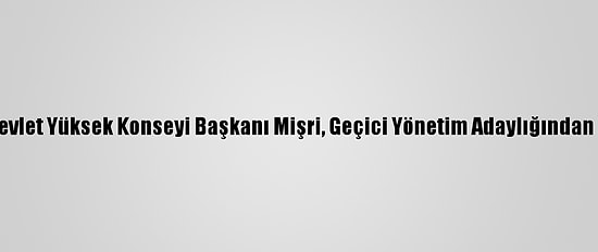 Libya Devlet Yüksek Konseyi Başkanı Mişri, Geçici Yönetim Adaylığından Çekildi