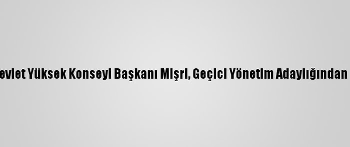 Libya Devlet Yüksek Konseyi Başkanı Mişri, Geçici Yönetim Adaylığından Çekildi