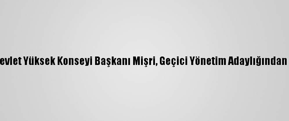 Libya Devlet Yüksek Konseyi Başkanı Mişri, Geçici Yönetim Adaylığından Çekildi