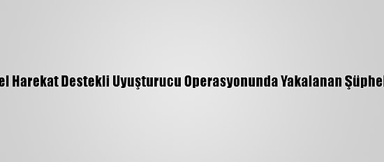 Bingöl'de Özel Harekat Destekli Uyuşturucu Operasyonunda Yakalanan Şüpheli Tutuklandı