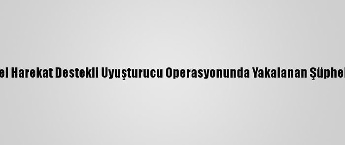 Bingöl'de Özel Harekat Destekli Uyuşturucu Operasyonunda Yakalanan Şüpheli Tutuklandı