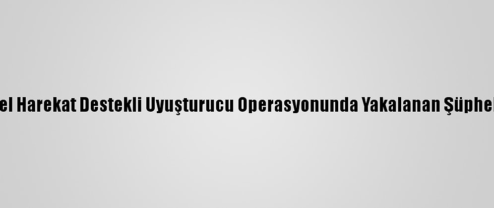 Bingöl'de Özel Harekat Destekli Uyuşturucu Operasyonunda Yakalanan Şüpheli Tutuklandı