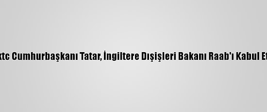Kktc Cumhurbaşkanı Tatar, İngiltere Dışişleri Bakanı Raab'ı Kabul Etti
