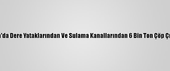 Manisa'da Dere Yataklarından Ve Sulama Kanallarından 6 Bin Ton Çöp Çıkarıldı