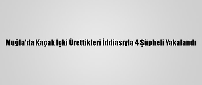 Muğla'da Kaçak İçki Ürettikleri İddiasıyla 4 Şüpheli Yakalandı