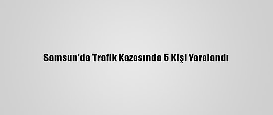 Samsun'da Trafik Kazasında 5 Kişi Yaralandı