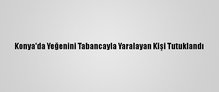 Konya'da Yeğenini Tabancayla Yaralayan Kişi Tutuklandı