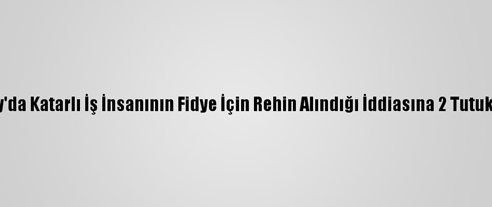 Hatay'da Katarlı İş İnsanının Fidye İçin Rehin Alındığı İddiasına 2 Tutuklama
