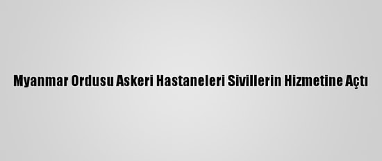 Myanmar Ordusu Askeri Hastaneleri Sivillerin Hizmetine Açtı