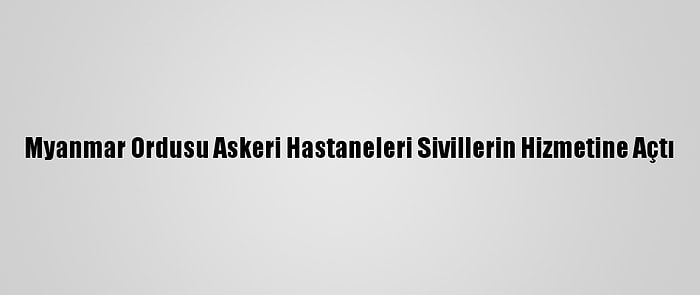 Myanmar Ordusu Askeri Hastaneleri Sivillerin Hizmetine Açtı