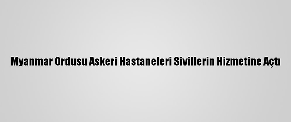 Myanmar Ordusu Askeri Hastaneleri Sivillerin Hizmetine Açtı