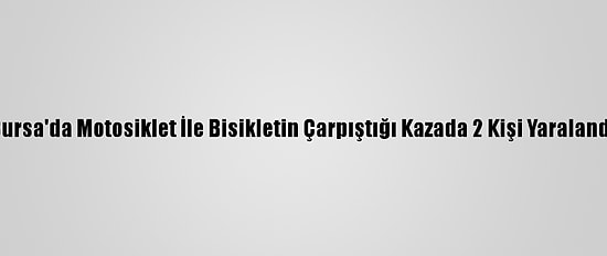Bursa'da Motosiklet İle Bisikletin Çarpıştığı Kazada 2 Kişi Yaralandı