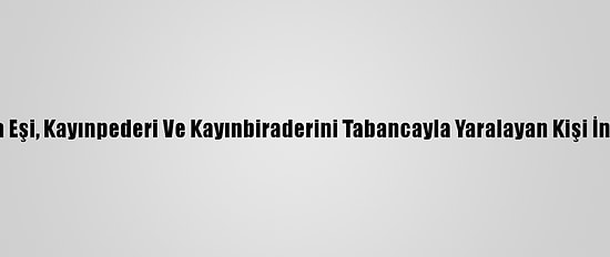 Adana'da Eşi, Kayınpederi Ve Kayınbiraderini Tabancayla Yaralayan Kişi İntihar Etti