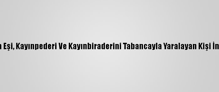 Adana'da Eşi, Kayınpederi Ve Kayınbiraderini Tabancayla Yaralayan Kişi İntihar Etti