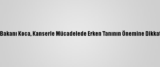 Sağlık Bakanı Koca, Kanserle Mücadelede Erken Tanının Önemine Dikkati Çekti