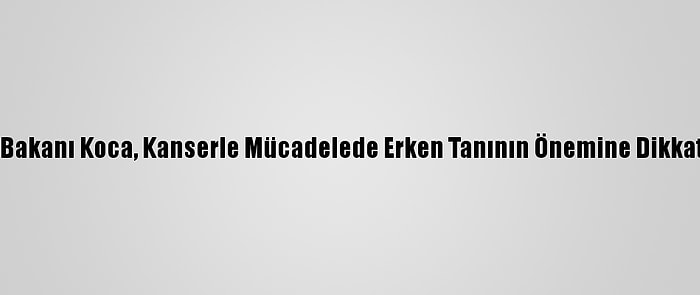 Sağlık Bakanı Koca, Kanserle Mücadelede Erken Tanının Önemine Dikkati Çekti