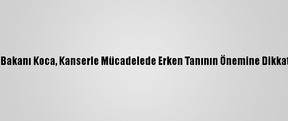 Sağlık Bakanı Koca, Kanserle Mücadelede Erken Tanının Önemine Dikkati Çekti