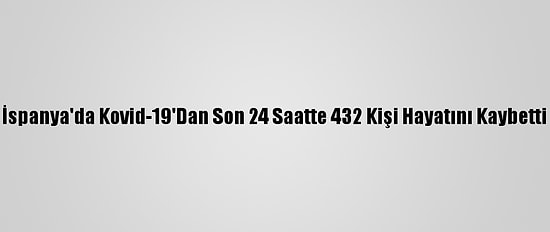 İspanya'da Kovid-19'Dan Son 24 Saatte 432 Kişi Hayatını Kaybetti