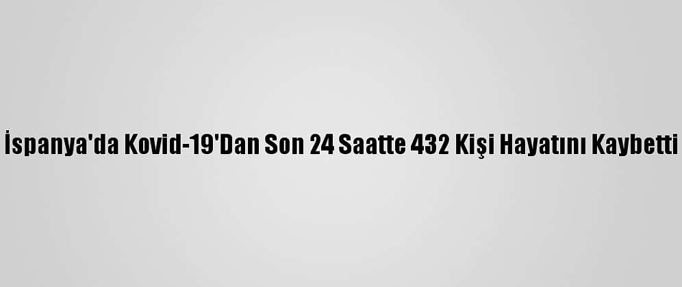 İspanya'da Kovid-19'Dan Son 24 Saatte 432 Kişi Hayatını Kaybetti