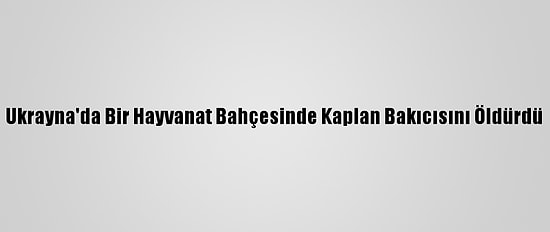 Ukrayna'da Bir Hayvanat Bahçesinde Kaplan Bakıcısını Öldürdü