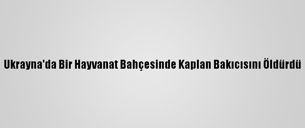 Ukrayna'da Bir Hayvanat Bahçesinde Kaplan Bakıcısını Öldürdü