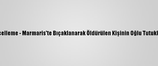 Güncelleme - Marmaris'te Bıçaklanarak Öldürülen Kişinin Oğlu Tutuklandı