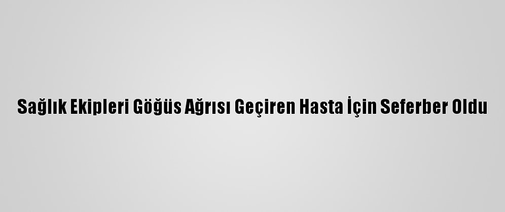 Sağlık Ekipleri Göğüs Ağrısı Geçiren Hasta İçin Seferber Oldu