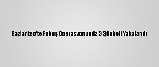 Gaziantep'te Fuhuş Operasyonunda 3 Şüpheli Yakalandı