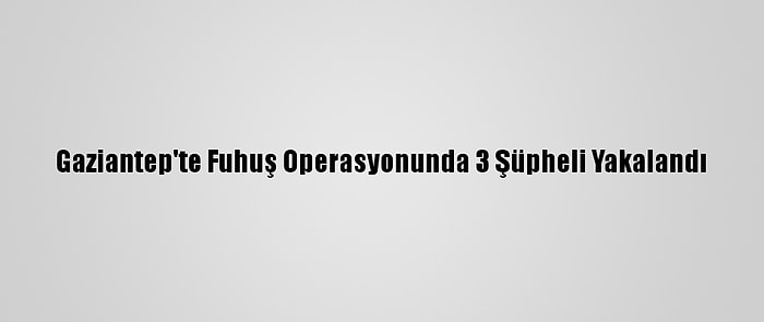 Gaziantep'te Fuhuş Operasyonunda 3 Şüpheli Yakalandı