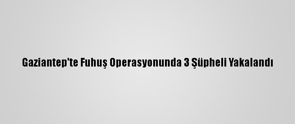 Gaziantep'te Fuhuş Operasyonunda 3 Şüpheli Yakalandı