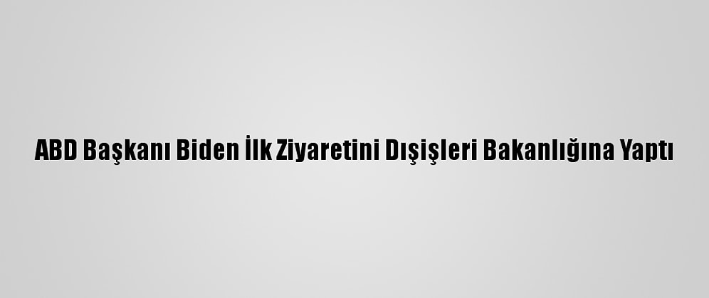 ABD Başkanı Biden İlk Ziyaretini Dışişleri Bakanlığına Yaptı