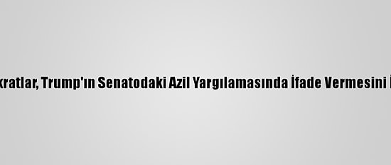 Demokratlar, Trump'ın Senatodaki Azil Yargılamasında İfade Vermesini İstiyor