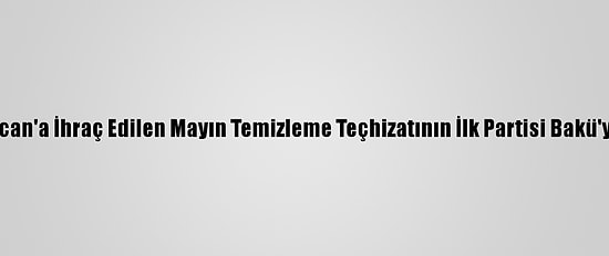 Azerbaycan'a İhraç Edilen Mayın Temizleme Teçhizatının İlk Partisi Bakü'ye Ulaştı