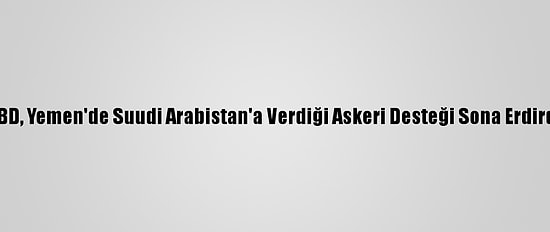 ABD, Yemen'de Suudi Arabistan'a Verdiği Askeri Desteği Sona Erdirdi
