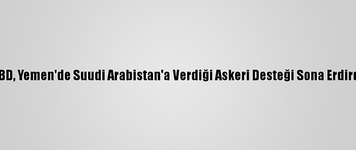 ABD, Yemen'de Suudi Arabistan'a Verdiği Askeri Desteği Sona Erdirdi