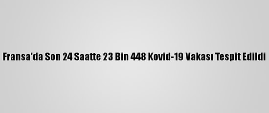 Fransa'da Son 24 Saatte 23 Bin 448 Kovid-19 Vakası Tespit Edildi