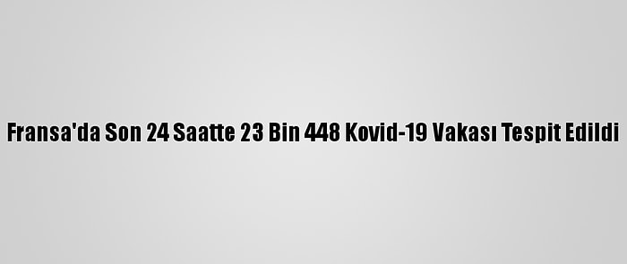 Fransa'da Son 24 Saatte 23 Bin 448 Kovid-19 Vakası Tespit Edildi