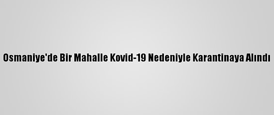 Osmaniye'de Bir Mahalle Kovid-19 Nedeniyle Karantinaya Alındı