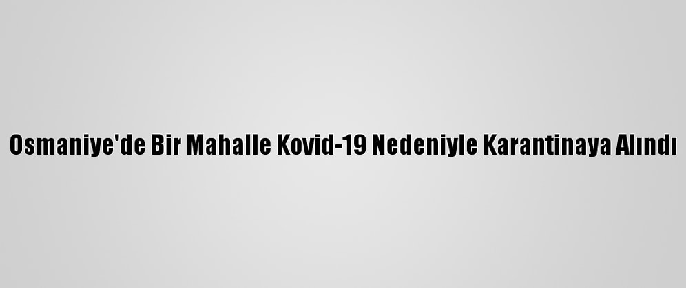 Osmaniye'de Bir Mahalle Kovid-19 Nedeniyle Karantinaya Alındı