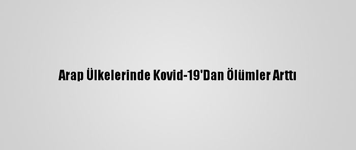 Arap Ülkelerinde Kovid-19'Dan Ölümler Arttı