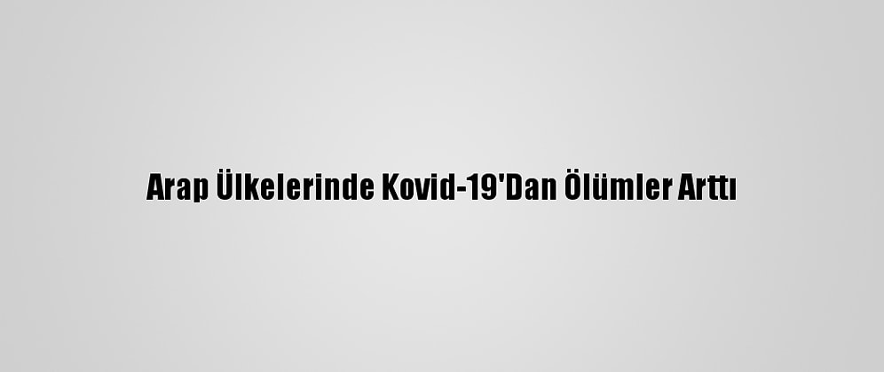 Arap Ülkelerinde Kovid-19'Dan Ölümler Arttı