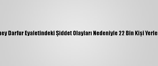 Sudan'ın Güney Darfur Eyaletindeki Şiddet Olayları Nedeniyle 22 Bin Kişi Yerlerinden Edildi