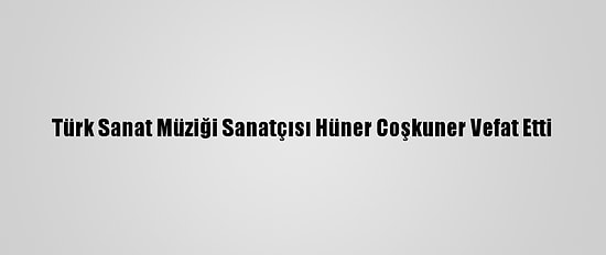 Türk Sanat Müziği Sanatçısı Hüner Coşkuner Vefat Etti
